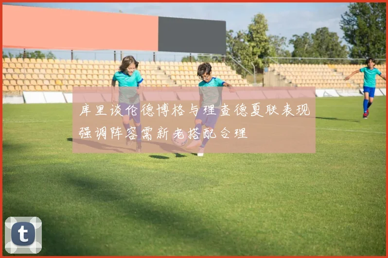库里谈伦德博格与理查德夏联表现强调阵容需新老搭配合理