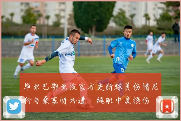 毕尔巴鄂竞技官方更新球员伤情尼科与桑塞特均遭腘绳肌中度损伤