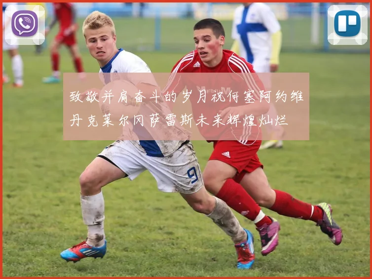 致敬并肩奋斗的岁月祝何塞阿约维丹克莱尔冈萨雷斯未来辉煌灿烂