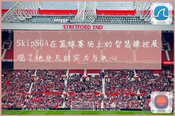 SkipSGA在篮球赛场上的智慧操控展现了他非凡的实力与决心