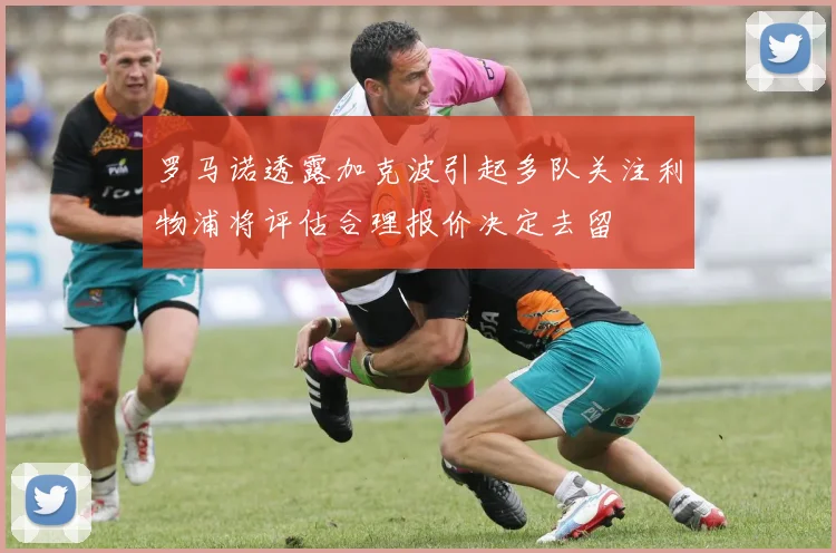 罗马诺透露加克波引起多队关注利物浦将评估合理报价决定去留