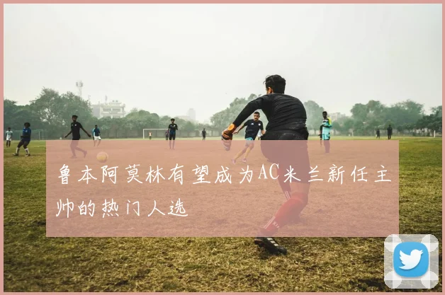 鲁本阿莫林有望成为AC米兰新任主帅的热门人选