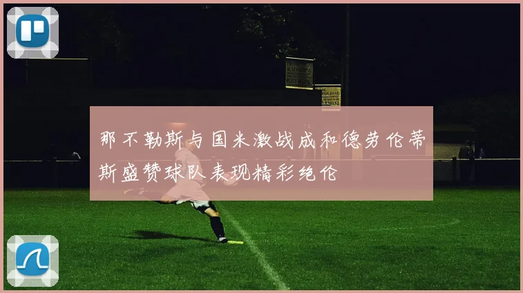 那不勒斯与国米激战成和德劳伦蒂斯盛赞球队表现精彩绝伦