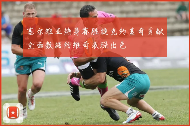 塞尔维亚热身赛胜捷克约基奇贡献全面数据约维奇表现出色