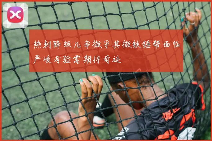 热刺降级几率微乎其微铁锤帮面临严峻考验需期待奇迹