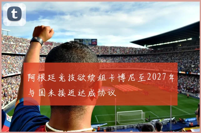 阿根廷竞技欲续租卡博尼至2027年与国米接近达成协议