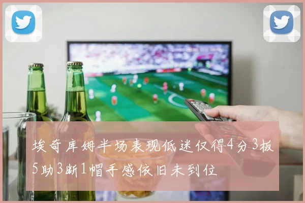 埃奇库姆半场表现低迷仅得4分3板5助3断1帽手感依旧未到位