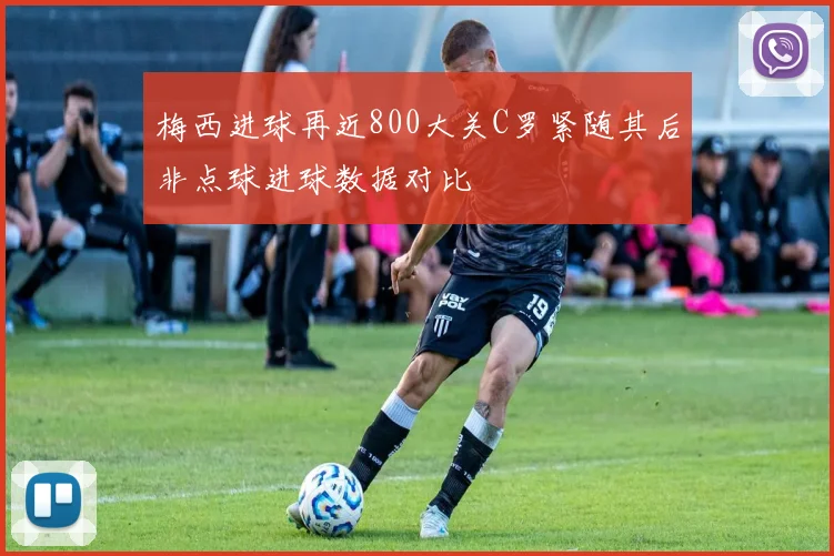梅西进球再近800大关C罗紧随其后非点球进球数据对比