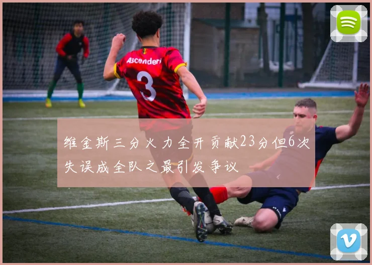 维金斯三分火力全开贡献23分但6次失误成全队之最引发争议