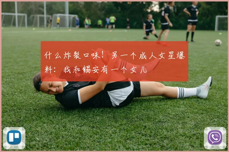 什么炸裂口味！另一个成人女星爆料：我和锡安有一个女儿