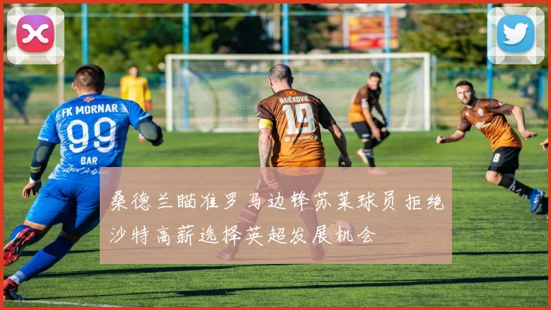 桑德兰瞄准罗马边锋苏莱球员拒绝沙特高薪选择英超发展机会