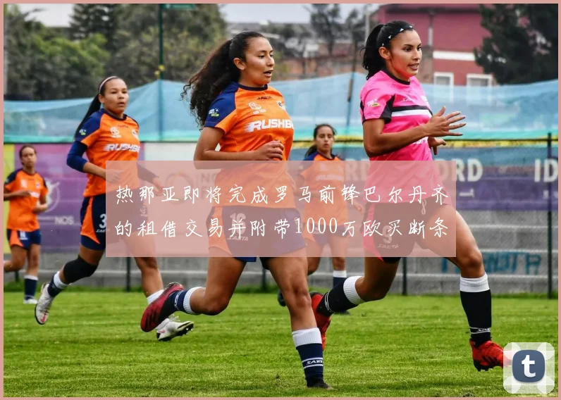 热那亚即将完成罗马前锋巴尔丹齐的租借交易并附带1000万欧买断条款