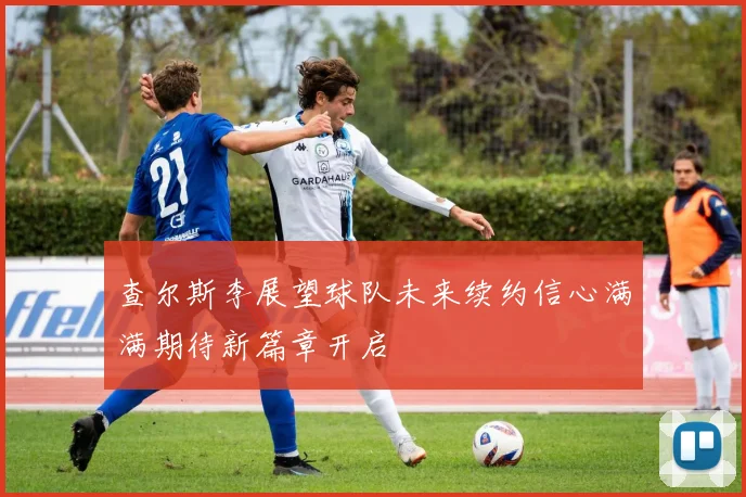 查尔斯李展望球队未来续约信心满满期待新篇章开启