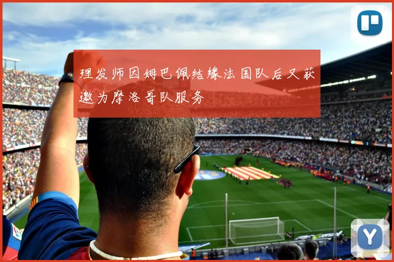 理发师因姆巴佩结缘法国队后又获邀为摩洛哥队服务