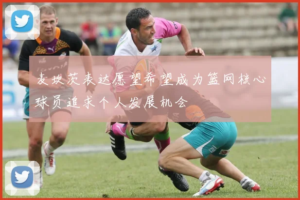 麦坎茨表达愿望希望成为篮网核心球员追求个人发展机会