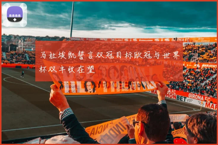 马杜埃凯誓言双冠目标欧冠与世界杯双丰收在望