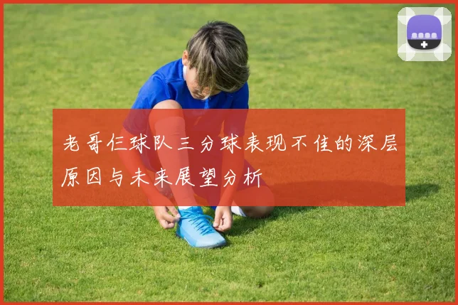 老哥仨球队三分球表现不佳的深层原因与未来展望分析